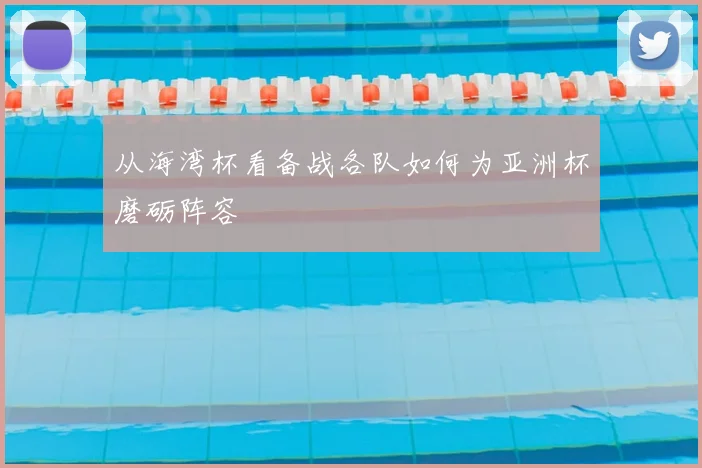 从海湾杯看备战各队如何为亚洲杯磨砺阵容