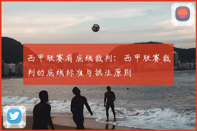 西甲联赛有底线裁判:西甲联赛裁判的底线标准与执法原则