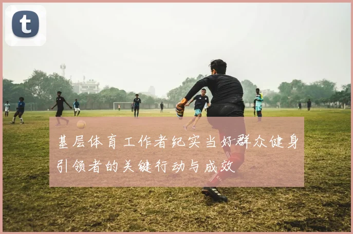 基层体育工作者纪实当好群众健身引领者的关键行动与成效