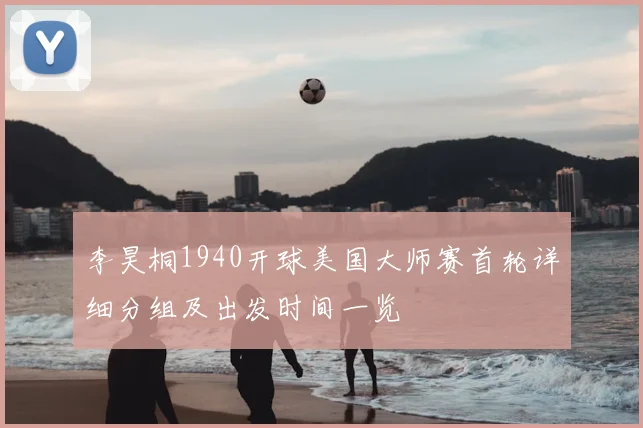 李昊桐1940开球美国大师赛首轮详细分组及出发时间一览