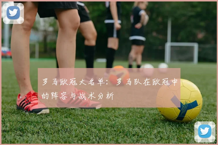 罗马欧冠大名单：罗马队在欧冠中的阵容与战术分析
