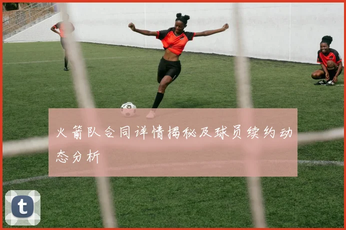 火箭队合同详情揭秘及球员续约动态分析